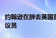 约翰逊在辞去英国首相职务后将继续担任议会议员