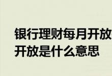 银行理财每月开放是什么意思 银行理财每日开放是什么意思