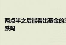 两点半之后能看出基金的涨跌吗 两点半之后能看出基金的涨跌吗