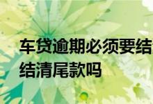 车贷逾期必须要结清尾款吗 车贷逾期必须要结清尾款吗