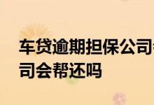 车贷逾期担保公司会垫资吗 车贷逾期担保公司会帮还吗