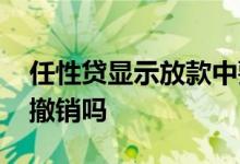 任性贷显示放款中要多久 任性贷放款中可以撤销吗