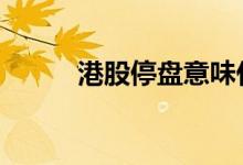 港股停盘意味什么 港股停盘时间