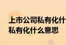 上市公司私有化什么意思目的是啥 上市公司私有化什么意思