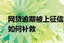 网贷逾期被上征信怎么办 网贷逾期上征信后如何补救