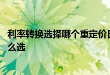利率转换选择哪个重定价日比较好 利率转换重定价日应该怎么选