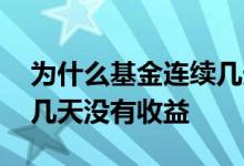 为什么基金连续几天没有收益 为什么基金好几天没有收益
