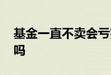 基金一直不卖会亏完吗 基金一直不卖会亏完吗