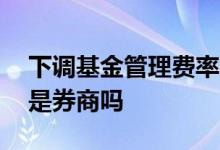 下调基金管理费率对券商影响 基金管理公司是券商吗