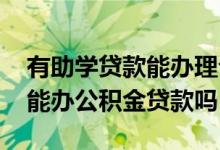 有助学贷款能办理公积金贷款吗 有助学贷款能办公积金贷款吗