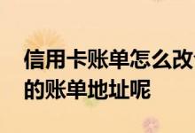 信用卡账单怎么改合适 怎么样改一下信用卡的账单地址呢