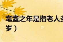 耄耋之年是指老人多少岁（耄耋之年是指多少岁）