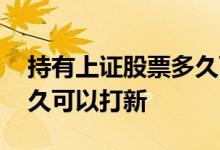 持有上证股票多久可以打新 持有上证股票多久可以打新