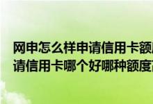 网申怎么样申请信用卡额度高（网申、柜台申请、业务员申请信用卡哪个好哪种额度高）