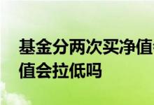 基金分两次买净值会拉低吗 基金分两次买净值会拉低吗