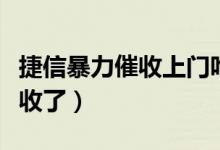捷信暴力催收上门咋咋办（今天被捷信上门催收了）