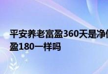平安养老富盈360天是净值型吗 平安富盈180和平安养老富盈180一样吗