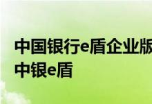 中国银行e盾企业版怎么使用 中国银行：什么中银e盾