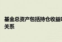 基金总资产包括持仓收益吗 基金的总资产和持仓收益有什么关系
