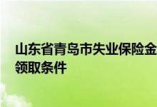 山东省青岛市失业保险金领取条件 2022青岛市失业保险金领取条件 
