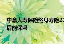 中意人寿保险终身寿险20万 中意人寿一生保终身寿险去世后能保吗