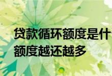 贷款循环额度是什么意思 为什么贷款的循环额度越还越多