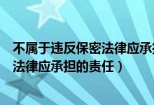 不属于违反保密法律应承担的责任是什么（不属于违反保密法律应承担的责任）