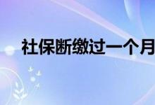 社保断缴过一个月会怎么样 哪些受影响 