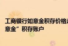 工商银行如意金积存价格走势 工商银行：如何开立个人“如意金”积存账户