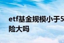 etf基金规模小于5千万有风险吗 ETF基金风险大吗