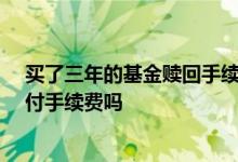 买了三年的基金赎回手续费多少钱 买了10年的基金赎回要付手续费吗