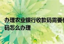 办理农业银行收款码需要什么手续 农业银行免费三合一收款码怎么办理