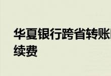 华夏银行跨省转账时间 华夏银行跨省转账手续费