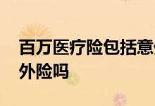 百万医疗险包括意外险吗 健康医疗险包括意外险吗