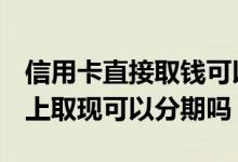 信用卡直接取钱可以分期吗 信用卡在ATM机上取现可以分期吗