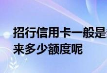 招行信用卡一般是多少额度 招行信用卡能下来多少额度呢