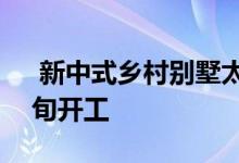  新中式乡村别墅太和府上线 刘氏兄弟4月中旬开工 
