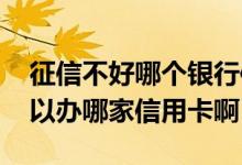 征信不好哪个银行信用卡最好办 征信不好可以办哪家信用卡啊