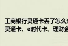 工商银行灵通卡丢了怎么注销网银 工商银行：如何撤销工行灵通卡、e时代卡、理财金卡的临时挂失