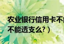 农业银行信用卡不能分期?（农业银行信用卡不能透支么?）