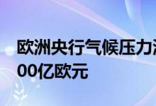 欧洲央行气候压力测试显示潜在损失可能达700亿欧元