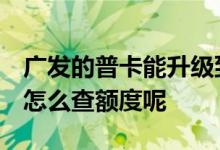 广发的普卡能升级到金卡吗 广发普卡升金卡 怎么查额度呢