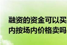 融资的资金可以买场内基金吗 基金场外转场内按场内价格卖吗