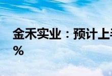金禾实业：预计上半年净利同比增89%-103%