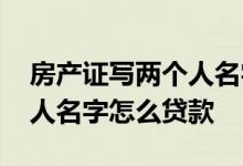 房产证写两个人名字怎么贷款 房产证写两个人名字怎么贷款