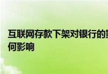 互联网存款下架对银行的影响 互联网存款产品下架对银行有何影响