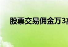 股票交易佣金万3高吗 股票佣金万3贵不