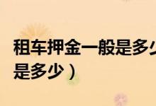 租车押金一般是多少天可以退（租车押金一般是多少）