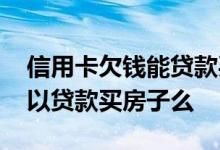 信用卡欠钱能贷款买房子吗 信用卡欠了钱可以贷款买房子么