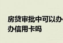房贷审批中可以办信用卡吗 房贷审批中可以办信用卡吗